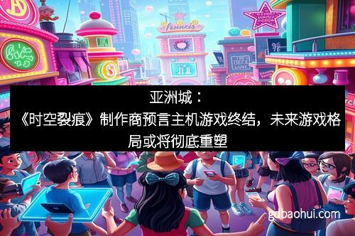 亚洲城：《时空裂痕》制作商预言主机游戏终结，未来游戏格局或将彻底重塑